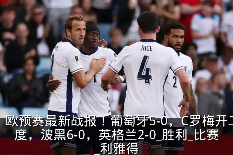 欧预赛最新战报！葡萄牙5-0，C罗梅开二度，波黑6-0，英格兰2-0_胜利_比赛_利雅得