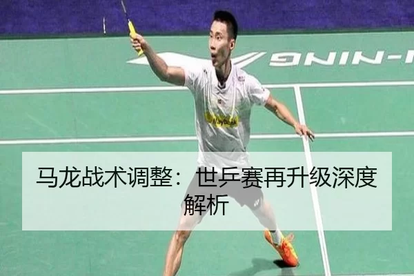 马龙战术调整：世乒赛再升级深度解析
