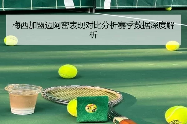 梅西加盟迈阿密表现对比分析赛季数据深度解析
