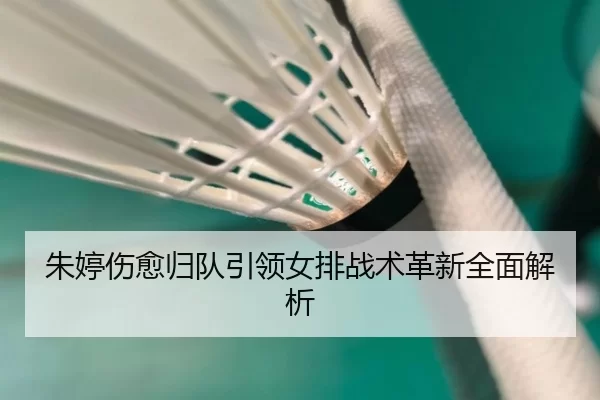 朱婷伤愈归队引领女排战术革新全面解析