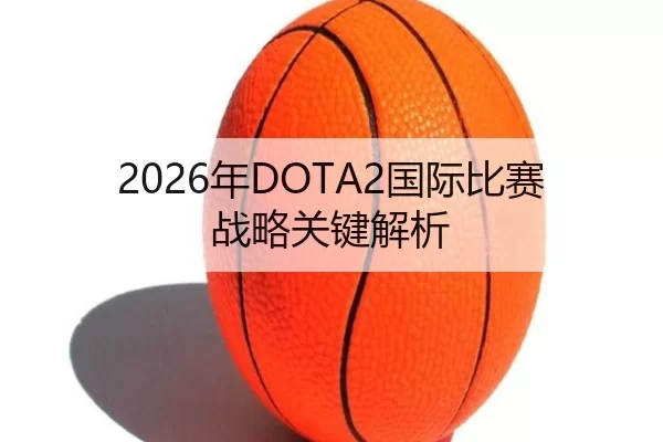 2026年DOTA2国际比赛战略关键解析