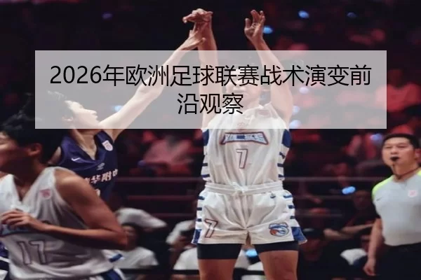 2026年欧洲足球联赛战术演变前沿观察