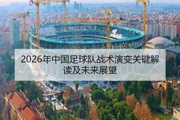 2026年中国足球队战术演变关键解读及未来展望